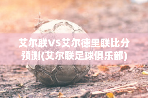 艾尔联VS艾尔德里联比分预测(艾尔联足球俱乐部)