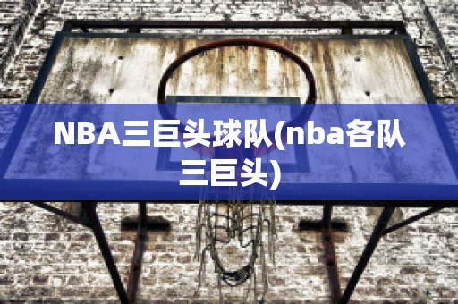 NBA三巨头球队(nba各队三巨头)