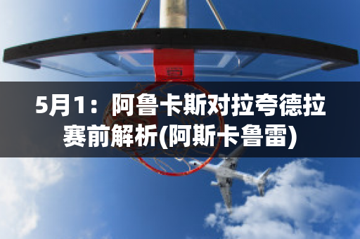 5月1：阿鲁卡斯对拉夸德拉赛前解析(阿斯卡鲁雷)