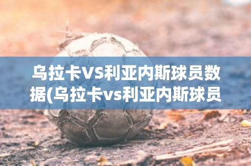 乌拉卡VS利亚内斯球员数据(乌拉卡vs利亚内斯球员数据对比)