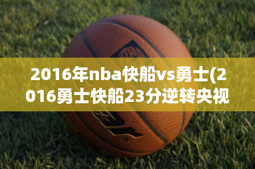 2016年nba快船vs勇士(2016勇士快船23分逆转央视)