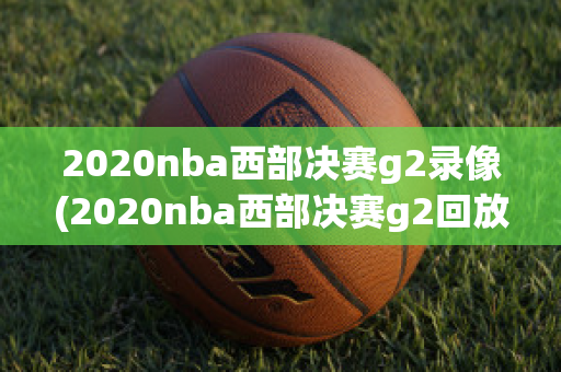 2020nba西部决赛g2录像(2020nba西部决赛g2回放)