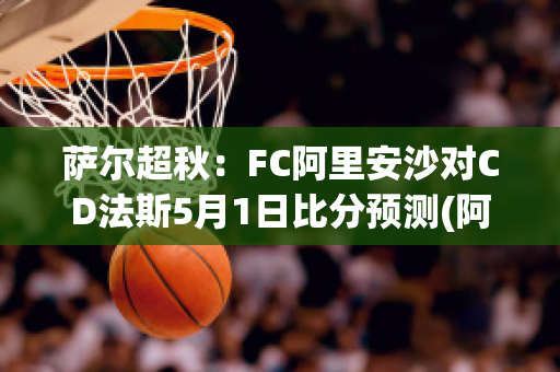 萨尔超秋：FC阿里安沙对CD法斯5月1日比分预测(阿里安斯足球俱乐部)