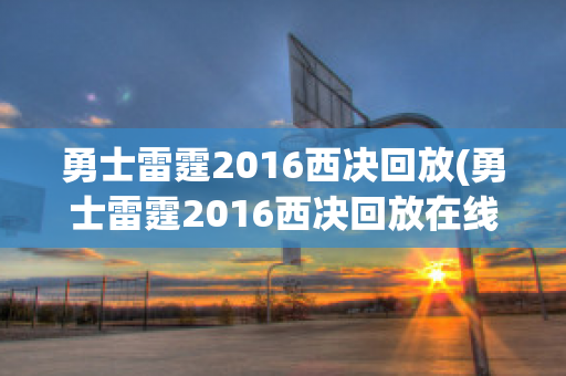 勇士雷霆2016西决回放(勇士雷霆2016西决回放在线观看)