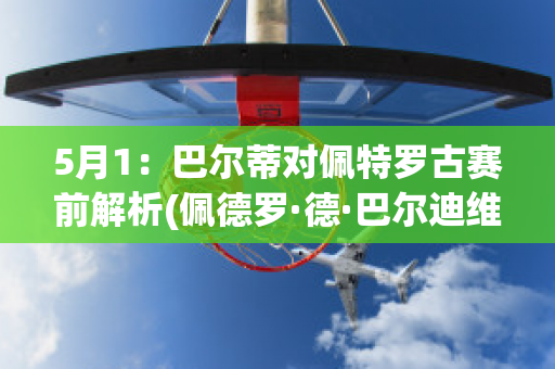 5月1：巴尔蒂对佩特罗古赛前解析(佩德罗·德·巴尔迪维亚)