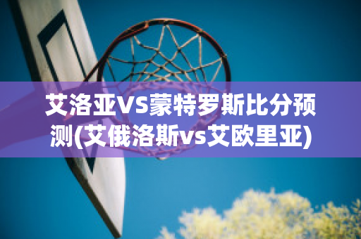 艾洛亚VS蒙特罗斯比分预测(艾俄洛斯vs艾欧里亚)