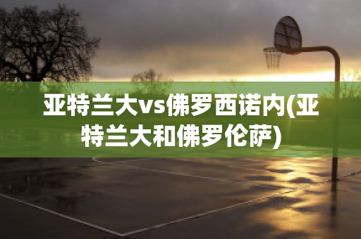 亚特兰大vs佛罗西诺内(亚特兰大和佛罗伦萨)