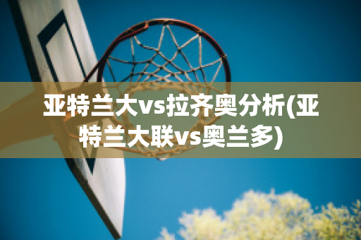 亚特兰大vs拉齐奥分析(亚特兰大联vs奥兰多)