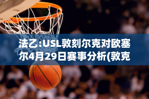 法乙:USL敦刻尔克对欧塞尔4月29日赛事分析(敦克尔克对欧赛尔)