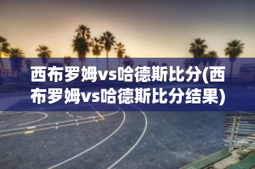 西布罗姆vs哈德斯比分(西布罗姆vs哈德斯比分结果)