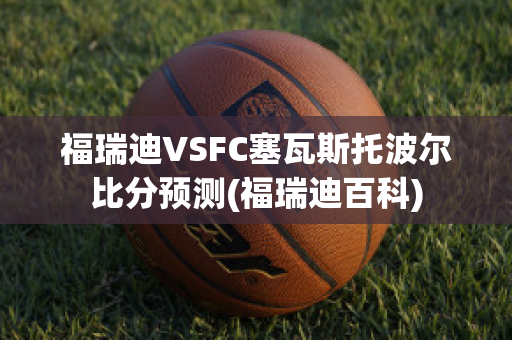 福瑞迪VSFC塞瓦斯托波尔比分预测(福瑞迪百科)