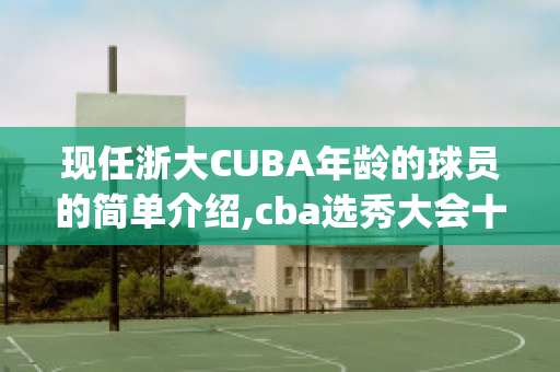 现任浙大CUBA年龄的球员的简单介绍,cba选秀大会十大热门新秀(浙江大学cuba球员)