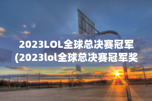 2023LOL全球总决赛冠军(2023lol全球总决赛冠军奖金)