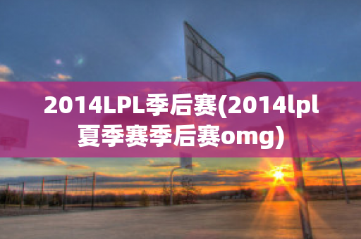 2014LPL季后赛(2014lpl夏季赛季后赛omg)