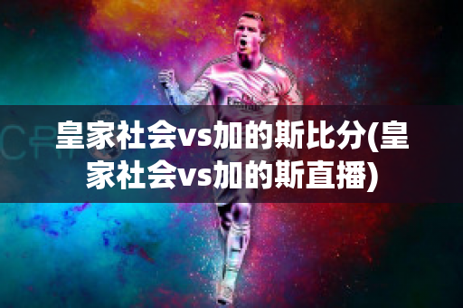 皇家社会vs加的斯比分(皇家社会vs加的斯直播)