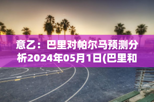 意乙：巴里对帕尔马预测分析2024年05月1日(巴里和帕蒂)