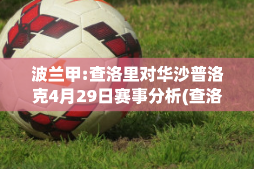 波兰甲:查洛里对华沙普洛克4月29日赛事分析(查洛vs罗萨里奥)