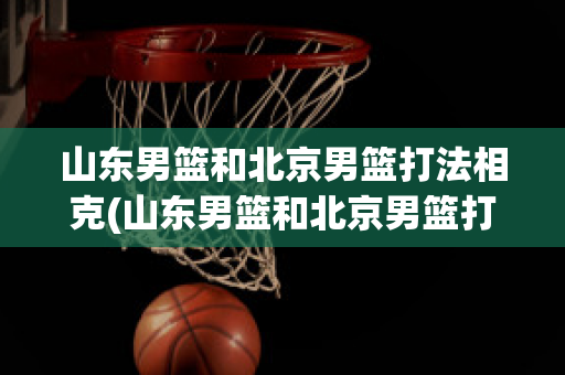 山东男篮和北京男篮打法相克(山东男篮和北京男篮打法相克的是谁)