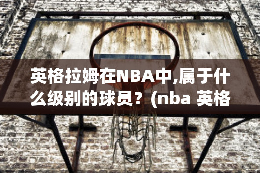 英格拉姆在NBA中,属于什么级别的球员？(nba 英格拉姆)