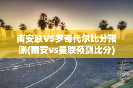 南安联VS罗奇代尔比分预测(南安vs曼联预测比分)