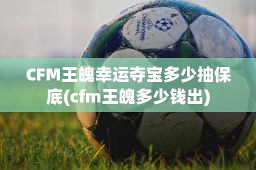 CFM王魄幸运夺宝多少抽保底(cfm王魄多少钱出)