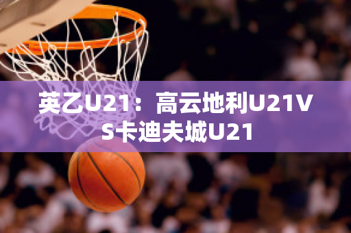 英乙U21：高云地利U21VS卡迪夫城U21