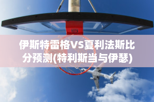 伊斯特雷格VS夏利法斯比分预测(特利斯当与伊瑟)