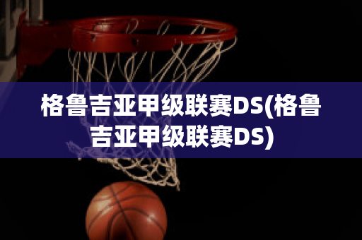 格鲁吉亚甲级联赛DS(格鲁吉亚甲级联赛DS)