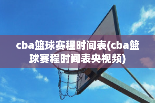 cba篮球赛程时间表(cba篮球赛程时间表央视频)