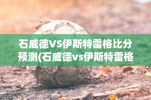 石威德VS伊斯特雷格比分预测(石威德vs伊斯特雷格比分预测最新)