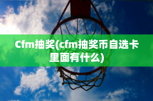 Cfm抽奖(cfm抽奖币自选卡里面有什么)