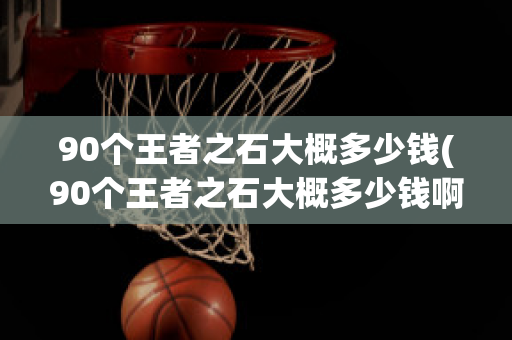 90个王者之石大概多少钱(90个王者之石大概多少钱啊)