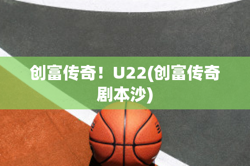 创富传奇！U22(创富传奇剧本沙)