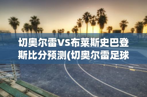 切奥尔雷VS布莱斯史巴登斯比分预测(切奥尔雷足球俱乐部)