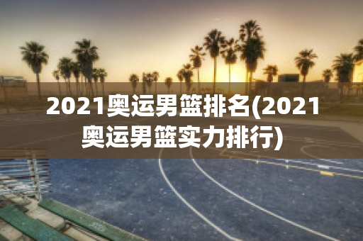 2021奥运男篮排名(2021奥运男篮实力排行)