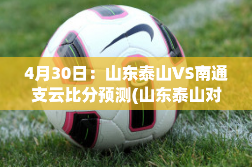 4月30日：山东泰山VS南通支云比分预测(山东泰山对青岛比分预测)