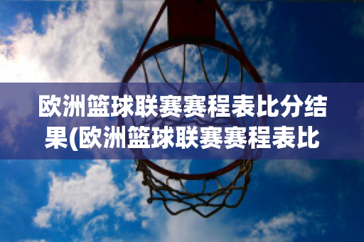 欧洲篮球联赛赛程表比分结果(欧洲篮球联赛赛程表比分结果最新)