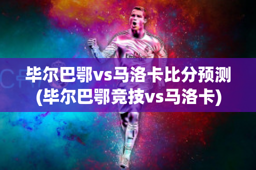 毕尔巴鄂vs马洛卡比分预测(毕尔巴鄂竞技vs马洛卡)