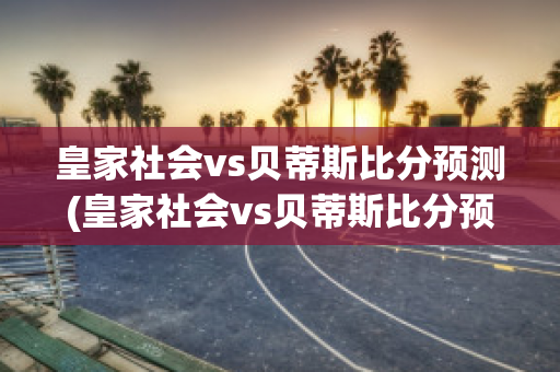 皇家社会vs贝蒂斯比分预测(皇家社会vs贝蒂斯比分预测分析)