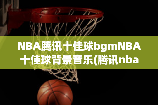 NBA腾讯十佳球bgmNBA十佳球背景音乐(腾讯nba最佳球员背景音乐)