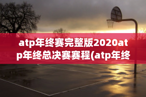 atp年终赛完整版2020atp年终总决赛赛程(atp年终总决赛2020最新消息)