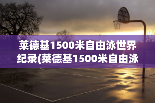 莱德基1500米自由泳世界纪录(莱德基1500米自由泳世界纪录多少秒)