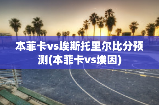 本菲卡vs埃斯托里尔比分预测(本菲卡vs埃因)