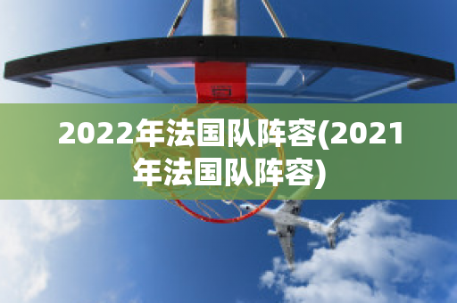 2022年法国队阵容(2021年法国队阵容)