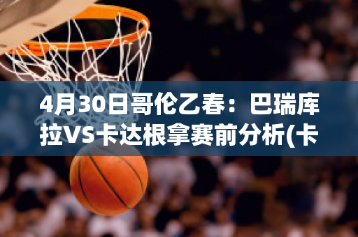 4月30日哥伦乙春：巴瑞库拉VS卡达根拿赛前分析(卡瑞巴纳)