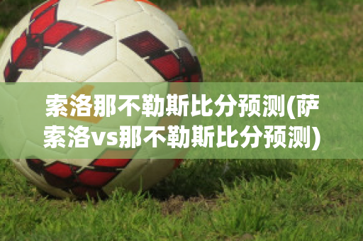 索洛那不勒斯比分预测(萨索洛vs那不勒斯比分预测)