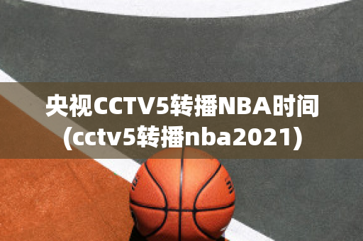 央视CCTV5转播NBA时间(cctv5转播nba2021)