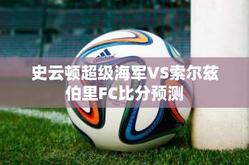 史云顿超级海军VS索尔兹伯里FC比分预测