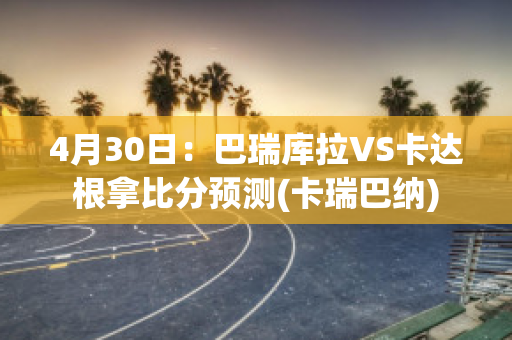 4月30日：巴瑞库拉VS卡达根拿比分预测(卡瑞巴纳)