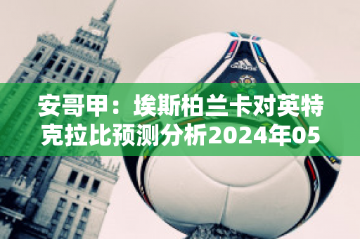 安哥甲：埃斯柏兰卡对英特克拉比预测分析2024年05月1日